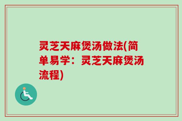 灵芝天麻煲汤做法(简单易学:灵芝天麻煲汤流程) 灵芝天麻煲汤做法(简单易学:灵芝天麻煲汤流程)