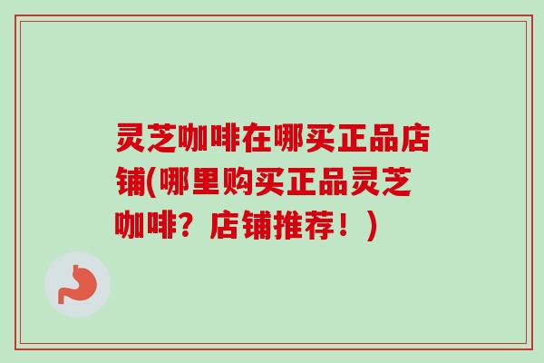 灵芝咖啡在哪买正品店铺(哪里购买正品灵芝咖啡?店铺推荐!) 灵芝咖啡在哪买正品店铺(哪里购买正品灵芝咖啡?店铺推荐!)