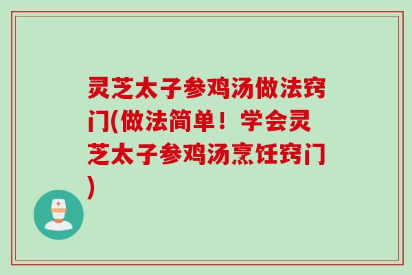 灵芝太子参鸡汤做法窍门(做法简单！学会灵芝太子参鸡汤烹饪窍门)