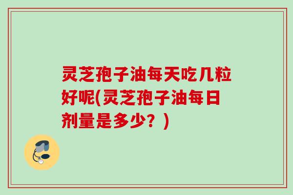 灵芝孢子油每天吃几粒好呢(灵芝孢子油每日剂量是多少?) 灵芝孢子油每天吃几粒好呢(灵芝孢子油每日剂量是多少?)