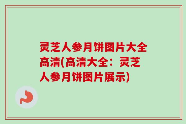 灵芝人参月饼图片大全高清(高清大全：灵芝人参月饼图片展示)