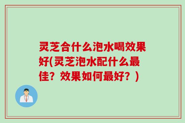 灵芝合什么泡水喝效果好(灵芝泡水配什么最佳？效果如何最好？)