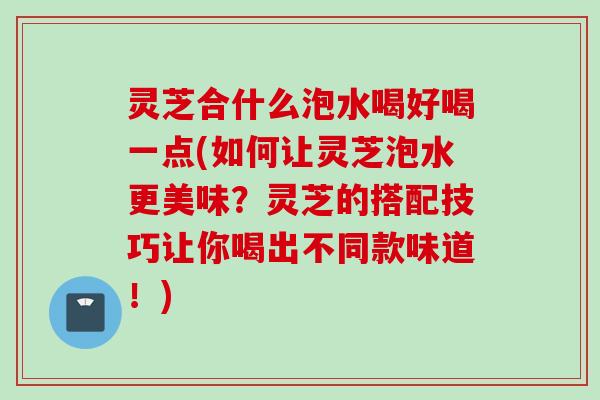 灵芝合什么泡水喝好喝一点(如何让灵芝泡水更美味?灵芝的搭配技巧让你喝出不同款味道!) 灵芝合什么泡水喝好喝一点(如何让灵芝泡水更美味?灵芝的搭配技巧让你喝出不同款味道!)