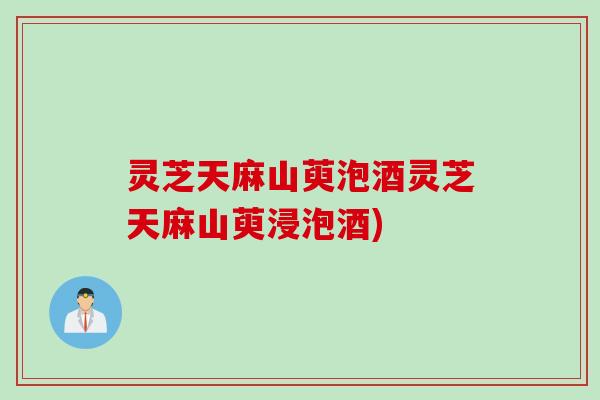 灵芝天麻山萸泡酒灵芝天麻山萸浸泡酒)