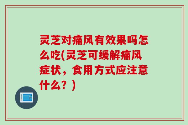 灵芝对痛风有效果吗怎么吃(灵芝可缓解痛风症状,食用方式应注意什么?) 灵芝对痛风有效果吗怎么吃(灵芝可缓解痛风症状,食用方式应注意什么?)