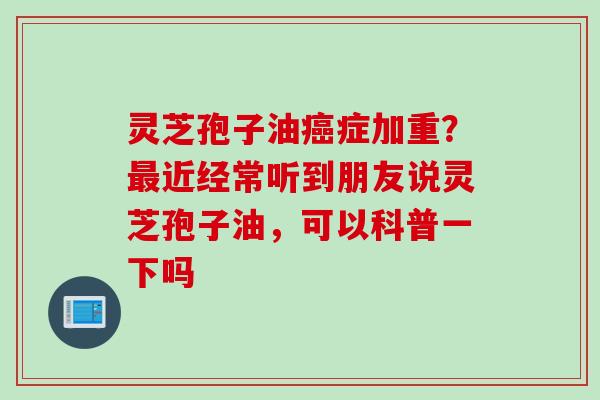灵芝孢子油癌症加重？最近经常听到朋友说灵芝孢子油，可以科普一下吗