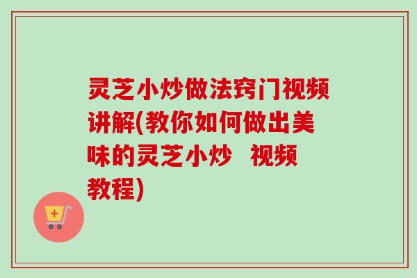 灵芝小炒做法窍门视频讲解(教你如何做出美味的灵芝小炒  视频教程)