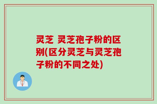 灵芝 灵芝孢子粉的区别(区分灵芝与灵芝孢子粉的不同之处)