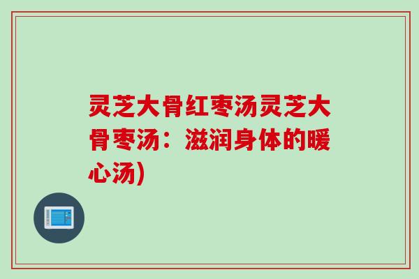 灵芝大骨红枣汤灵芝大骨枣汤：滋润身体的暖心汤)