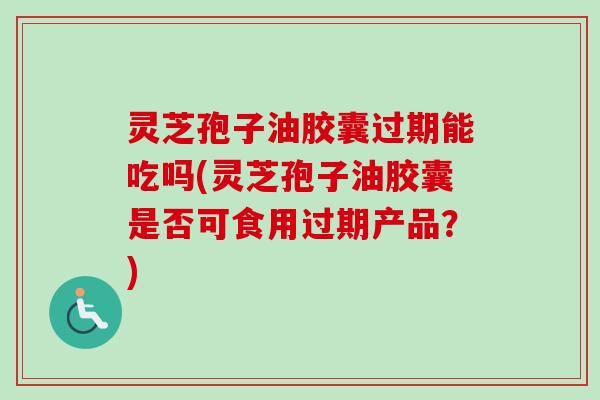灵芝孢子油胶囊过期能吃吗(灵芝孢子油胶囊是否可食用过期产品?) 灵芝孢子油胶囊过期能吃吗(灵芝孢子油胶囊是否可食用过期产品?)