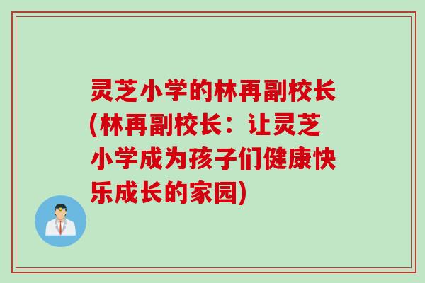 灵芝小学的林再副校长(林再副校长:让灵芝小学成为孩子们健康快乐成长的家园) 灵芝小学的林再副校长(林再副校长:让灵芝小学成为孩子们健康快乐成长的家园)