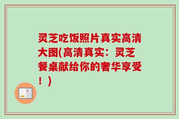 灵芝吃饭照片真实高清大图(高清真实:灵芝餐桌献给你的奢华享受!) 灵芝吃饭照片真实高清大图(高清真实:灵芝餐桌献给你的奢华享受!)