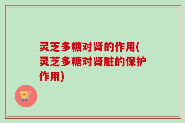 灵芝多糖对的作用(灵芝多糖对脏的保护作用)
