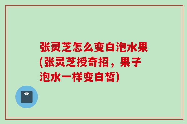 张灵芝怎么变白泡水果(张灵芝授奇招，果子泡水一样变白皙)
