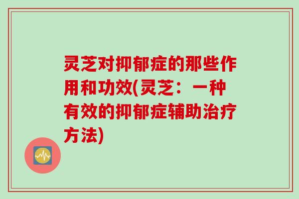 灵芝对抑郁症的那些作用和功效(灵芝：一种有效的抑郁症辅助治疗方法)
