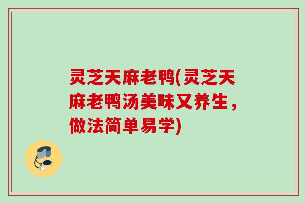 灵芝天麻老鸭(灵芝天麻老鸭汤美味又养生，做法简单易学)