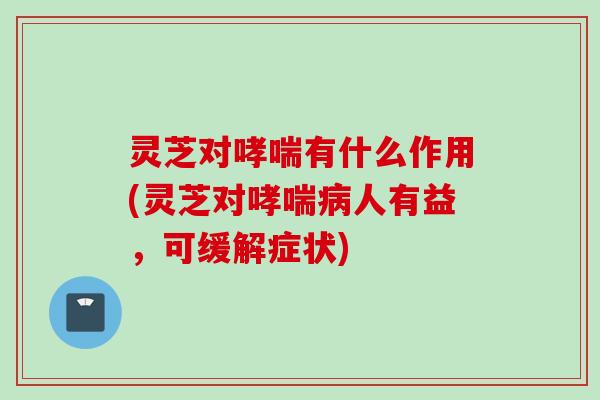 灵芝对哮喘有什么作用(灵芝对哮喘病人有益，可缓解症状)