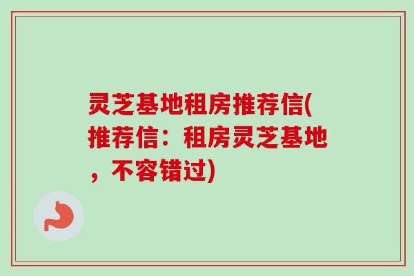 灵芝基地租房推荐信(推荐信：租房灵芝基地，不容错过)
