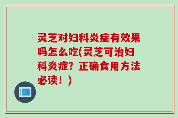 灵芝对妇科炎症有效果吗怎么吃(灵芝可治妇科炎症？正确食用方法必读！)