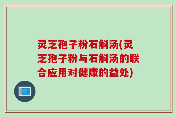 灵芝孢子粉石斛汤(灵芝孢子粉与石斛汤的联合应用对健康的益处)