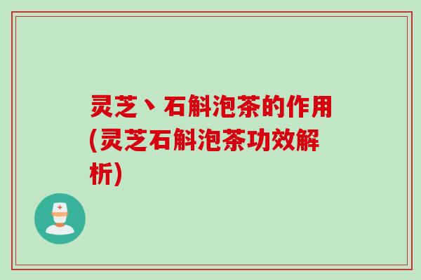 灵芝丶石斛泡茶的作用(灵芝石斛泡茶功效解析)