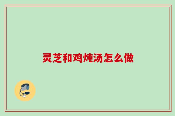 灵芝和鸡炖汤怎么做