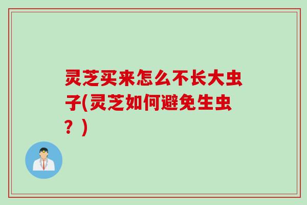 灵芝买来怎么不长大虫子(灵芝如何避免生虫？)