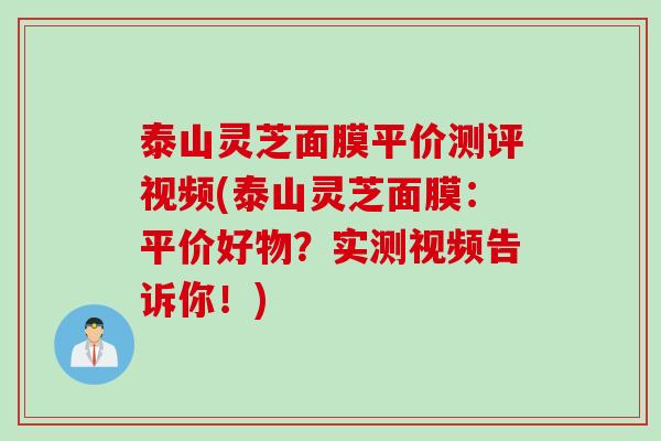 泰山灵芝面膜平价测评视频(泰山灵芝面膜：平价好物？实测视频告诉你！)