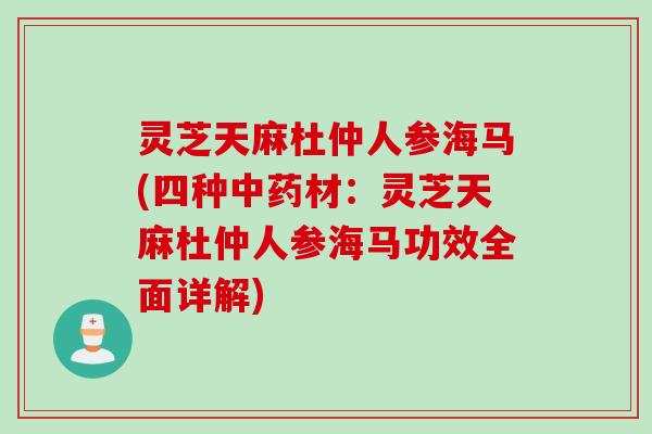 灵芝天麻杜仲人参海马(四种中药材：灵芝天麻杜仲人参海马功效全面详解)