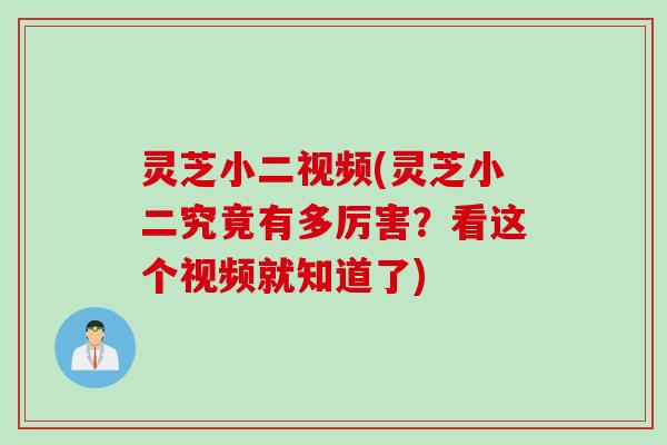 灵芝小二视频(灵芝小二究竟有多厉害？看这个视频就知道了)