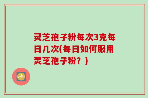 灵芝孢子粉每次3克每日几次(每日如何服用灵芝孢子粉？)