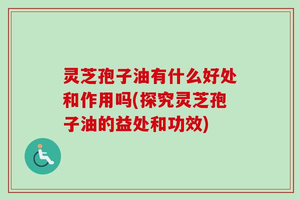 灵芝孢子油有什么好处和作用吗(探究灵芝孢子油的益处和功效)