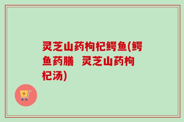 灵芝山药枸杞鳄鱼(鳄鱼药膳 灵芝山药枸杞汤) 灵芝山药枸杞鳄鱼(鳄鱼药膳 灵芝山药枸杞汤)
