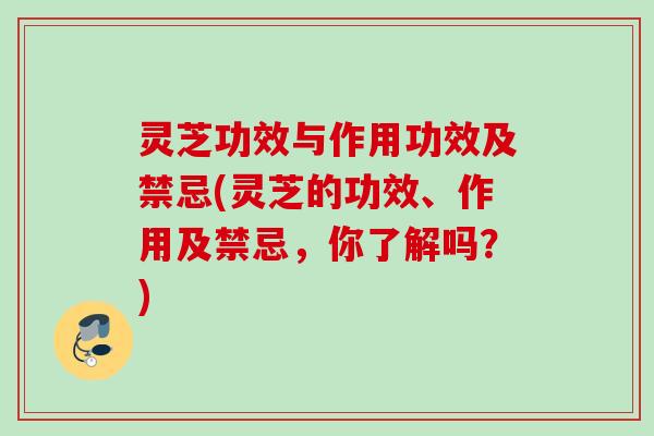 灵芝功效与作用功效及禁忌(灵芝的功效、作用及禁忌，你了解吗？)