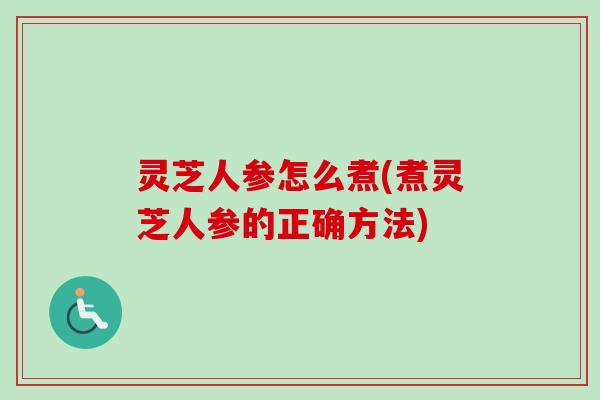 灵芝人参怎么煮(煮灵芝人参的正确方法)