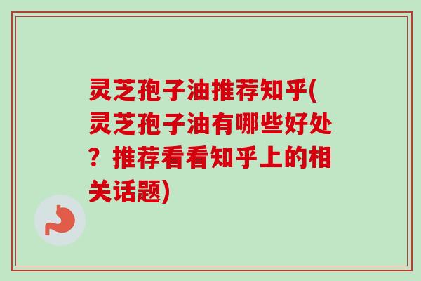灵芝孢子油推荐知乎(灵芝孢子油有哪些好处？推荐看看知乎上的相关话题)