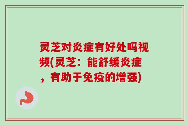灵芝对炎症有好处吗视频(灵芝：能舒缓炎症，有助于免疫的增强)