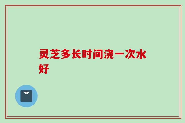灵芝多长时间浇一次水好