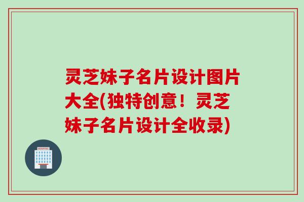 灵芝妹子名片设计图片大全(独特创意！灵芝妹子名片设计全收录)