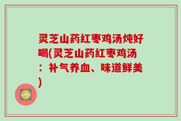 灵芝山药红枣鸡汤炖好喝(灵芝山药红枣鸡汤：补气养血、味道鲜美)