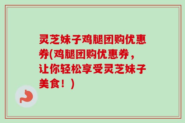 灵芝妹子鸡腿团购优惠券(鸡腿团购优惠券，让你轻松享受灵芝妹子美食！)