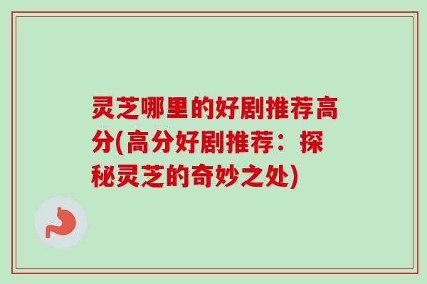 灵芝哪里的好剧推荐高分(高分好剧推荐：探秘灵芝的奇妙之处)