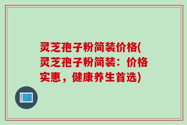 灵芝孢子粉简装价格(灵芝孢子粉简装：价格实惠，健康养生首选)