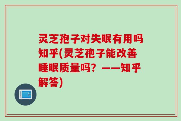 灵芝孢子对失眠有用吗知乎(灵芝孢子能改善睡眠质量吗？——知乎解答)