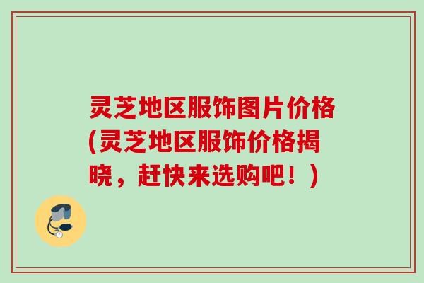 灵芝地区服饰图片价格(灵芝地区服饰价格揭晓，赶快来选购吧！)