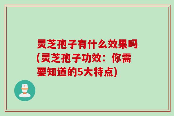 灵芝孢子有什么效果吗(灵芝孢子功效：你需要知道的5大特点)