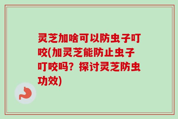灵芝加啥可以防虫子叮咬(加灵芝能防止虫子叮咬吗？探讨灵芝防虫功效)