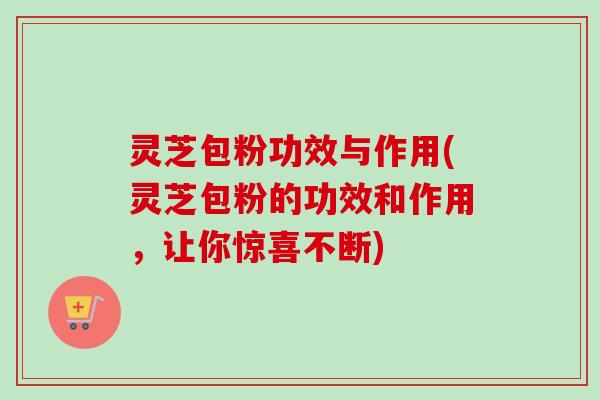 灵芝包粉功效与作用(灵芝包粉的功效和作用，让你惊喜不断)