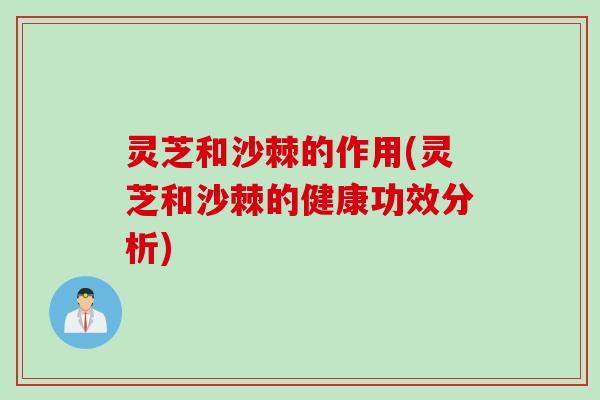 灵芝和沙棘的作用(灵芝和沙棘的健康功效分析)