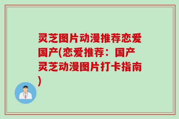 灵芝图片动漫推荐恋爱国产(恋爱推荐：国产灵芝动漫图片打卡指南)